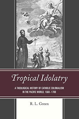 Tropical Idolatry: A Theological History of Catholic Colonialism in the Pacific World, 1568-1700