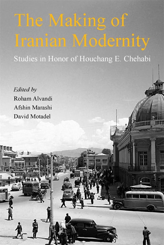 The Making of Iranian Modernity: Studies in Honor of Houchang E. Chehabi (Ilex, 30)