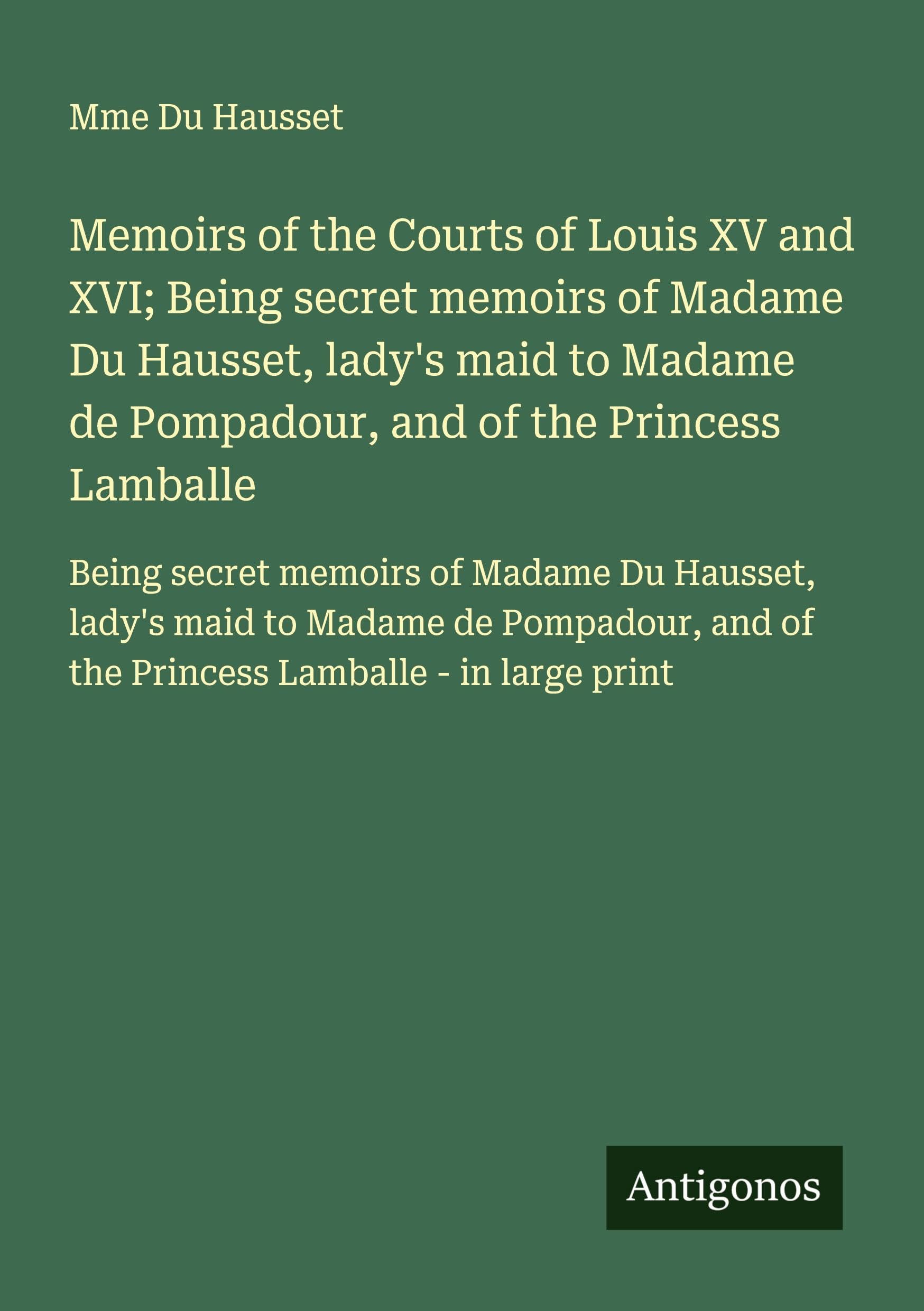 Memoirs of the Courts of Louis XV and XVI; Being secret memoirs of Madame Du Hausset, lady's maid to Madame de Pompadour, and of the Princess ... and of the Princess Lamballe - in large print