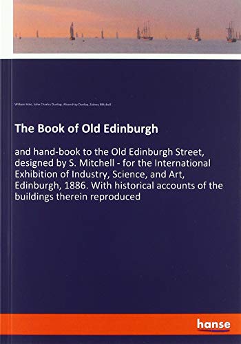 The Book of Old Edinburgh: and hand-book to the Old Edinburgh Street, designed by S. Mitchell - for the International Exhibition of Industry, Science, ... accounts of the buildings therein reproduced