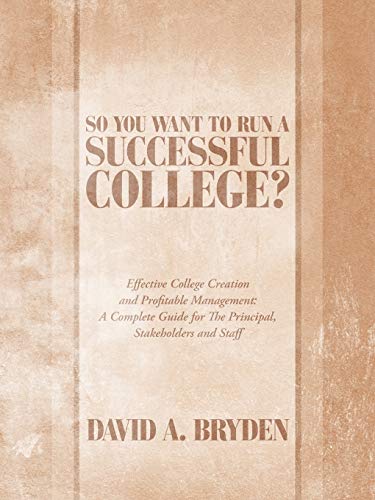 So You Want to Run a Successful College?: Effective College Creation and Profitable Management: A Complete Guide for The Principal, Stakeholders and Staff