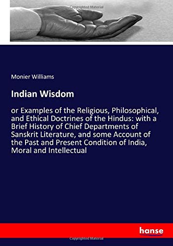 Indian Wisdom: or Examples of the Religious, Philosophical, and Ethical Doctrines of the Hindus: with a Brief History of Chief Departments of Sanskrit ... Condition of India, Moral and Intellectual