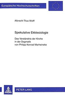 Spekulative Ekklesiologie: Das Verständnis der Kirche in der Dogmatik von Philipp Konrad Marheineke (Europäische Hochschulschriften / European ... / Publications Universitaires Européennes)