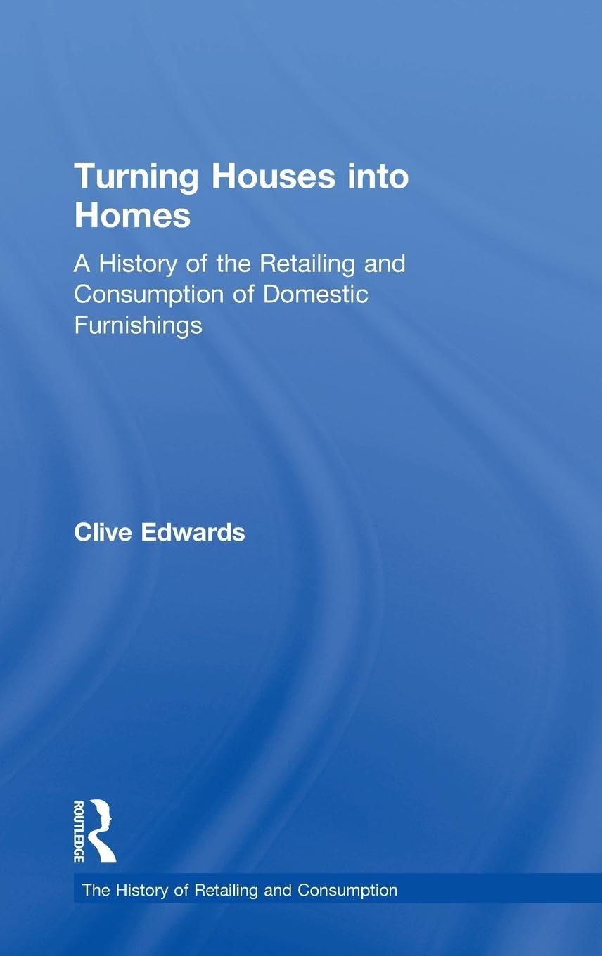Turning Houses into Homes: A History of the Retailing and Consumption of Domestic Furnishings (The History of Retailing and Consumption)