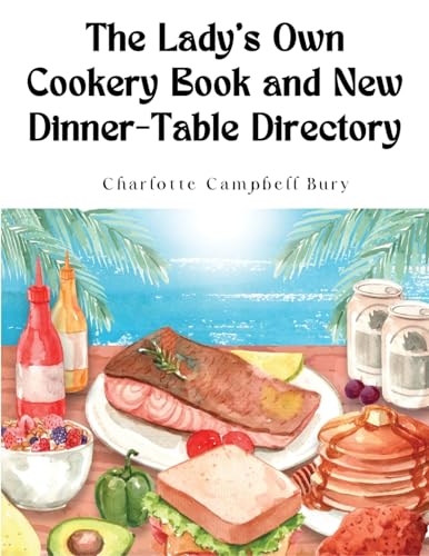 The Lady's Own Cookery Book and New Dinner-Table Directory: A Large Collection of Original Receipts