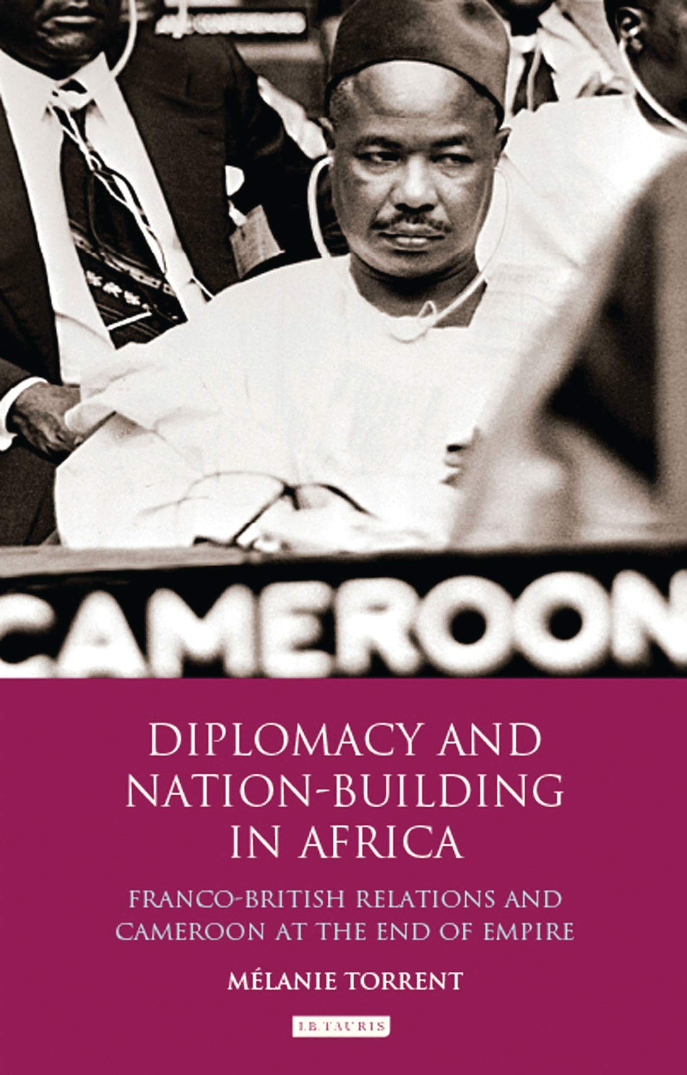 Diplomacy and Nation-Building in Africa: Franco-British relations and Cameroon at the End of Empire (International Library of African Studies, 32)