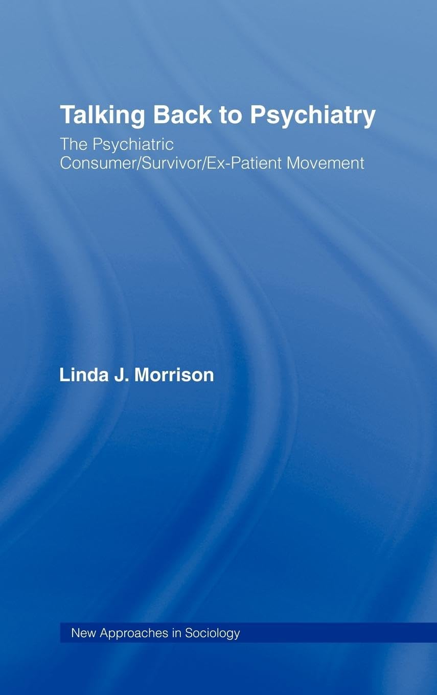 Talking Back to Psychiatry: The Psychiatric Consumer/Survivor/Ex-Patient Movement (NEW APPROACHES IN SOCIOLOGY: STUDIES IN SOCIAL INEQUALITY, SOCIAL CHANGE, AND SOCIAL JUSTICE)