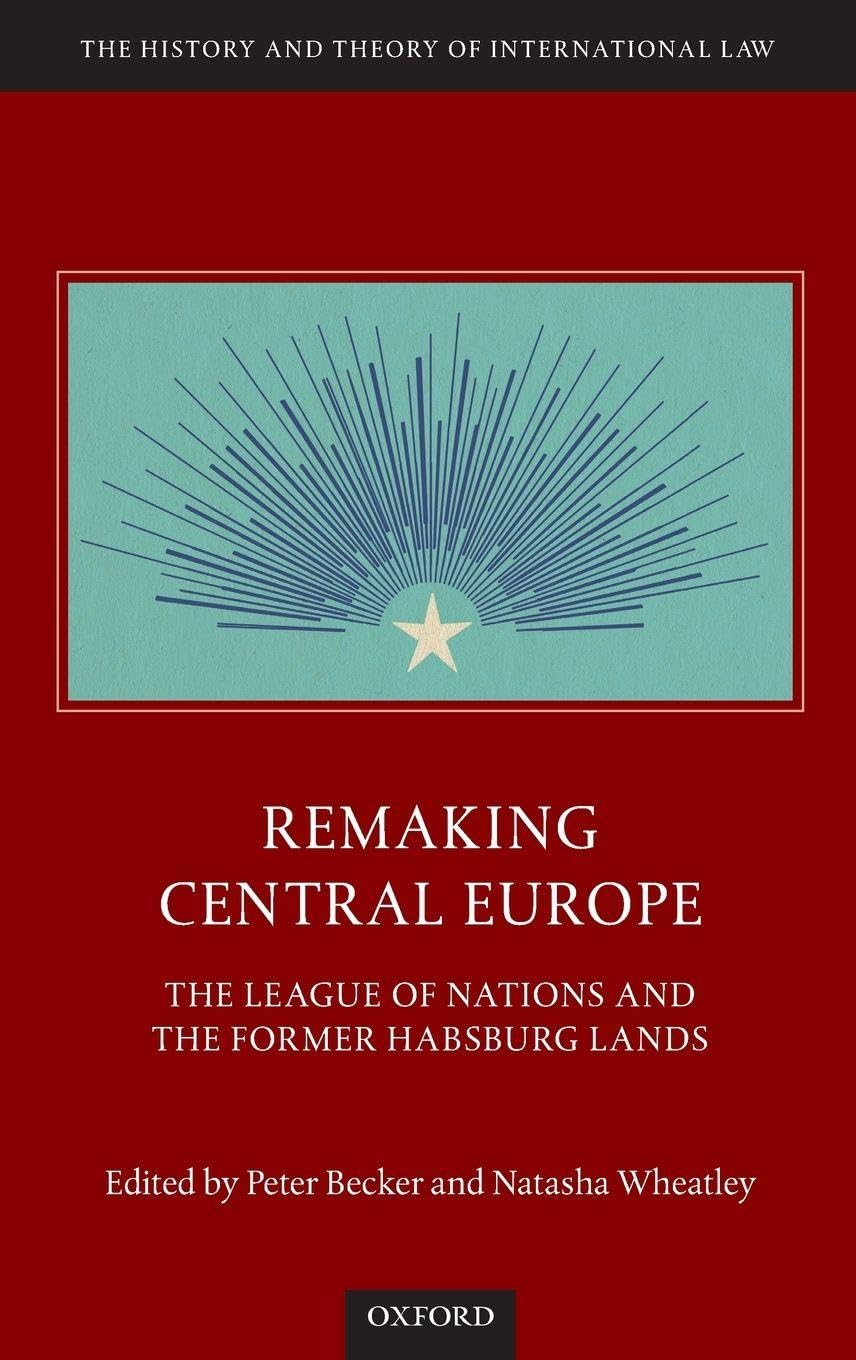 REMAKING CENTRAL EUROPE HTIL C: The League of Nations and the Former Habsburg Lands (The History and Theory of International Law)