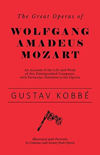 The Great Operas of Wolfgang Amadeus Mozart - An Account of the Life and Work of this Distinguished Composer, with Particular Attention to his Operas ... Portraits in Costume and Scenes from Opera