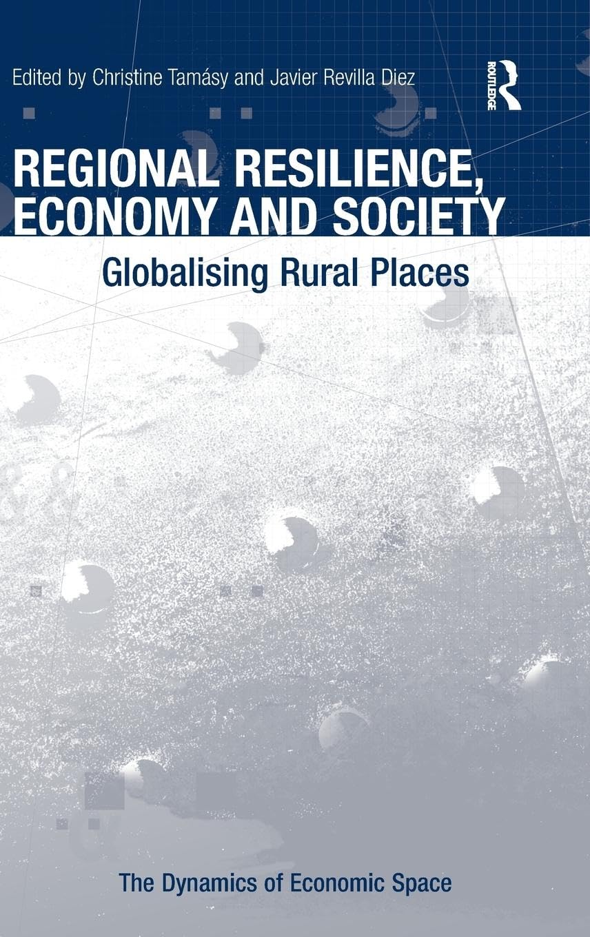 Regional Resilience, Economy and Society: Globalising Rural Places (The Dynamics of Economic Space)