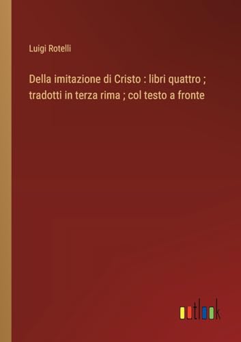 Della imitazione di Cristo : libri quattro ; tradotti in terza rima ; col testo a fronte