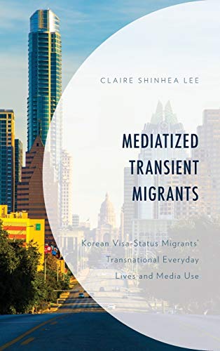 Mediatized Transient Migrants: Korean Visa-Status Migrants' Transnational Everyday Lives and Media Use (Korean Communities Across the World)