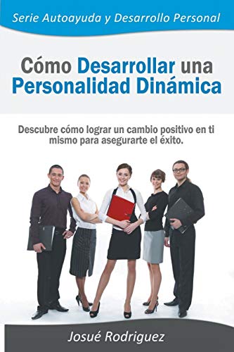 Cómo Desarrollar una Personalidad Dinámica: Descubre cómo lograr un cambio positivo en ti mismo para asegurarte el éxito (Autoayuda y Desarrollo Personal, Band 1)