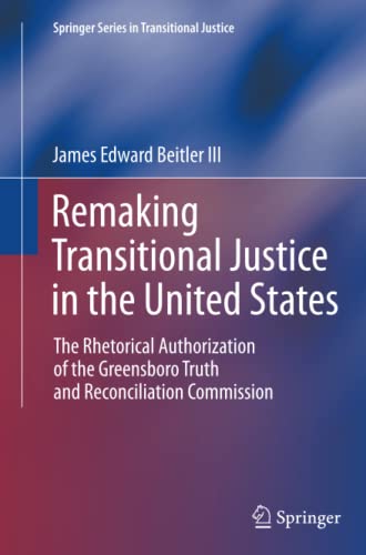 Remaking Transitional Justice in the United States: The Rhetorical Authorization of the Greensboro Truth and Reconciliation Commission (Springer Series in Transitional Justice)