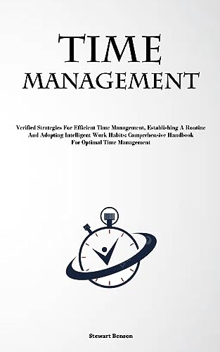 Time Management: Verified Strategies For Efficient Time Management, Establishing A Routine, And Adopting Intelligent Work Habits: Comprehensive Handbook For Optimal Time Management
