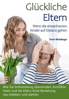 Glückliche Eltern - Wenn die erwachsenen Kinder auf Distanz gehen: Wie Sie Entfremdung überwinden, Konflikte lösen und die Eltern-Kind-Beziehung neu beleben und stärken