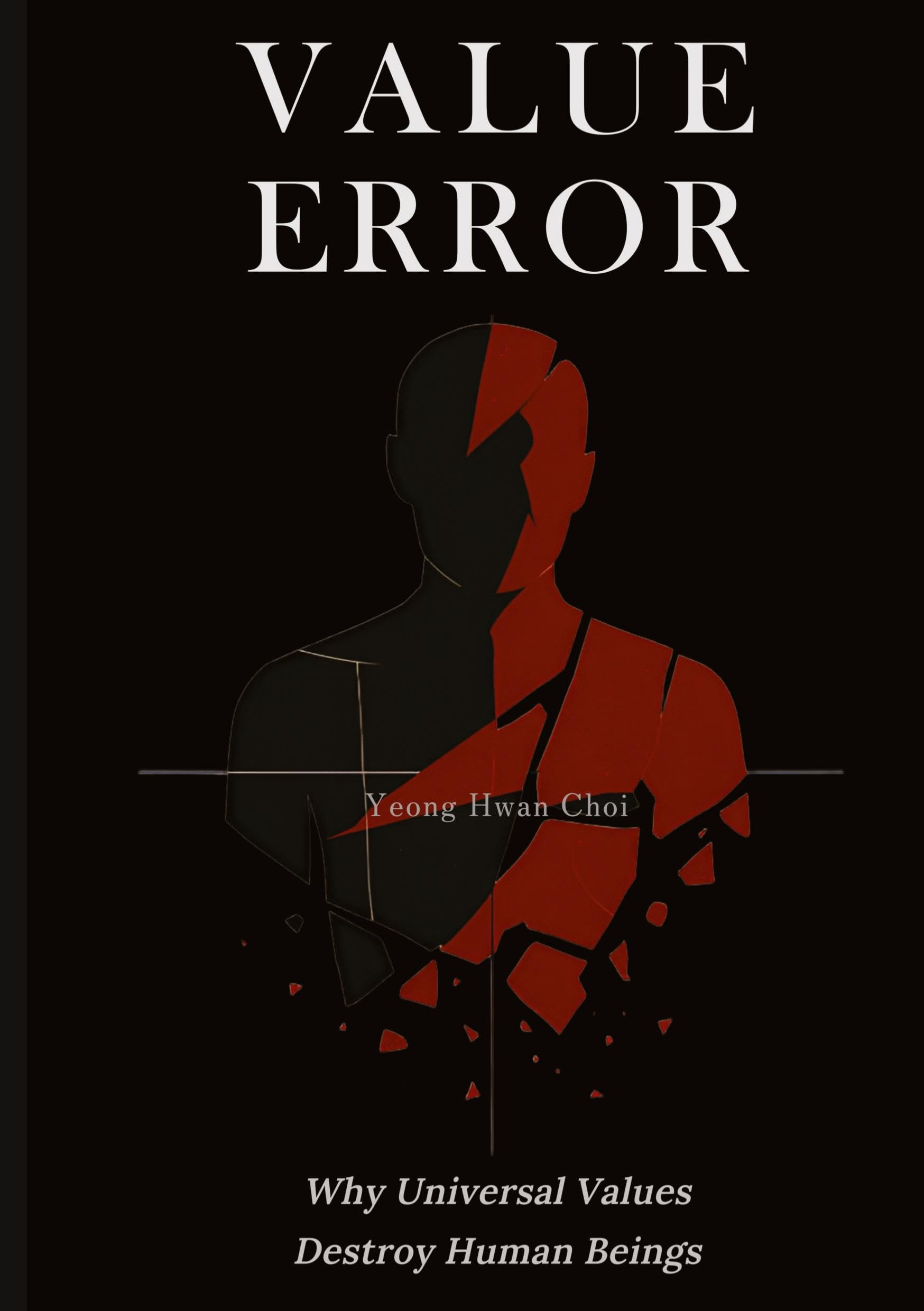 VALUE ERROR: Why Universal Values Destroy Human Beings – A Philosophical Critique of Ethics, Morality, and the Human Species: On Ethics, Death, and the Limits of Human Meaning