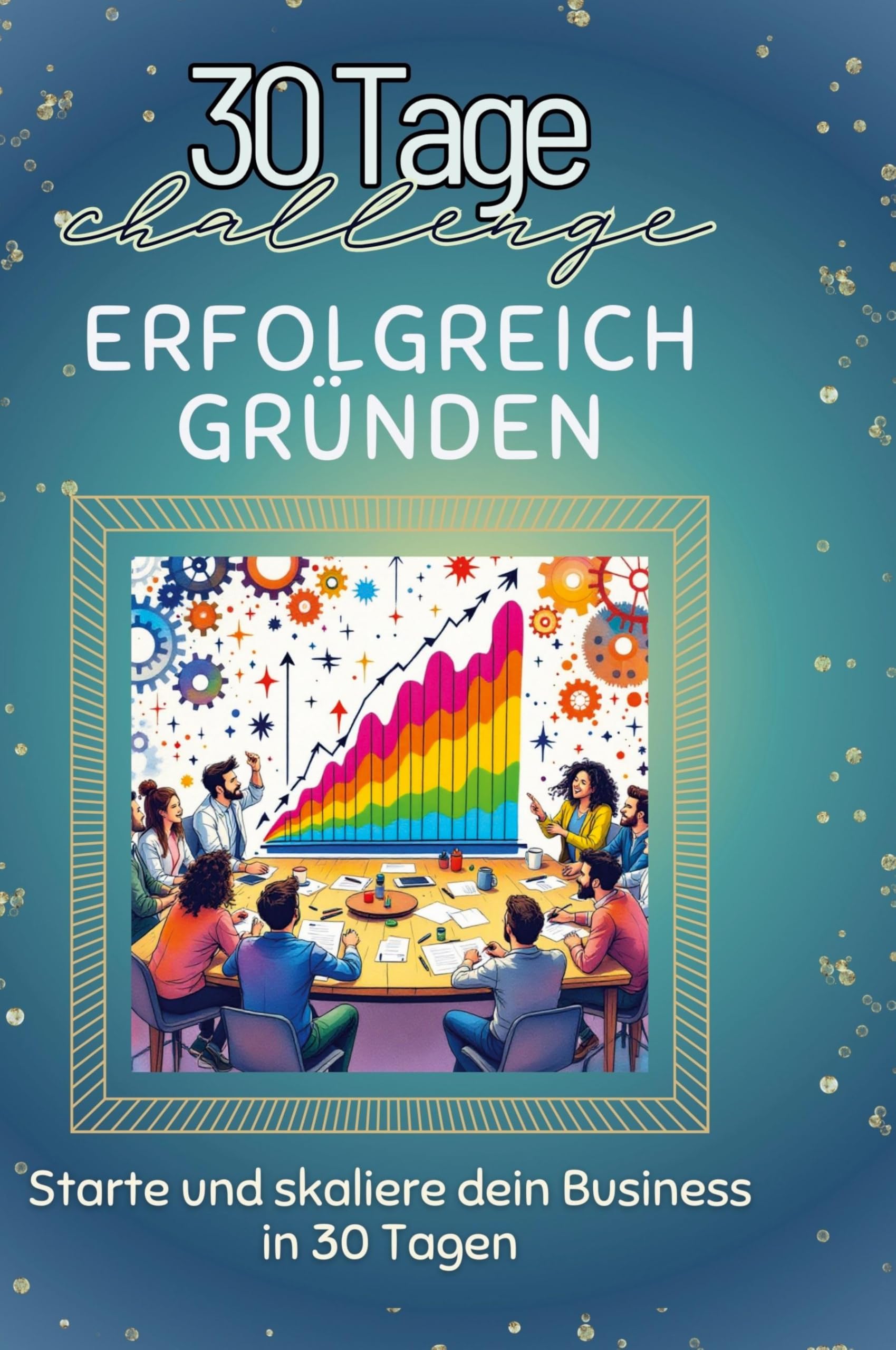 Erfolgreich gründen: Starte und skaliere dein Business in 30 Tagen