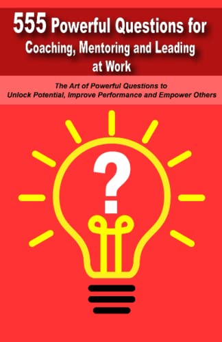Powerful Questions in Coaching, Mentoring and Leading at Work: The Art of Asking Powerful Questions to Unlock Potential, Improve Performance and Empower Others