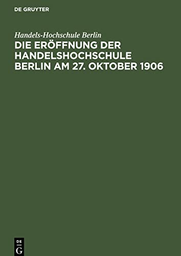 Die Eröffnung der Handelshochschule Berlin am 27. Oktober 1906: Stenographische Berichte über die gehaltenen Ansprachen