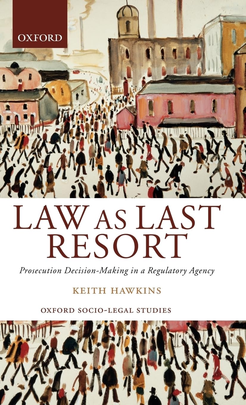 Law as Last Resort: Prosecution Decision-Making in a Regulating Agency (Oxford Socio-Legal Studies)