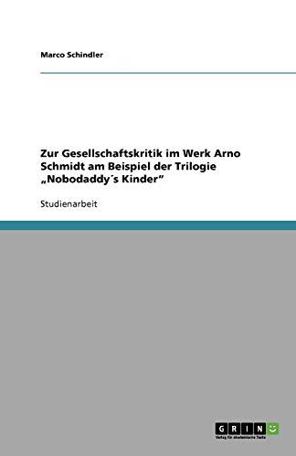 Zur Gesellschaftskritik im Werk Arno Schmidt am Beispiel der Trilogie Nobodaddy´s Kinder