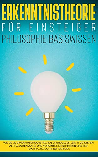 Erkenntnistheorie für Einsteiger - Philosophie Basiswissen: Wie Sie die erkenntnistheoretischen Grundlagen leicht verstehen, alte Glaubenssätze und ... und sich nachhaltig von ihnen befreien