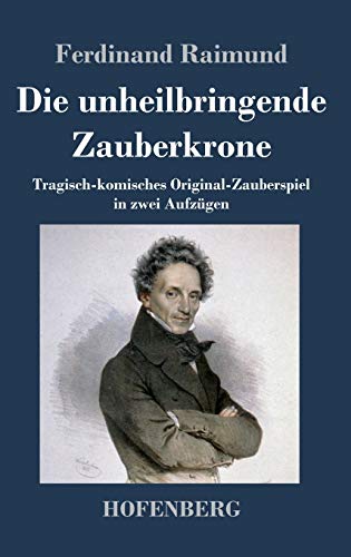 Die unheilbringende Zauberkrone oder König ohne Reich, Held ohne Mut, Schönheit ohne Jugend: Tragisch-komisches Original-Zauberspiel in zwei Aufzügen