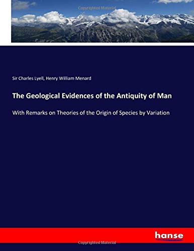The Geological Evidences of the Antiquity of Man: With Remarks on Theories of the Origin of Species by Variation