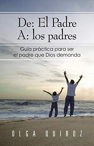 De: El Padre A: Los Padres: Guía practica para ser el padre que Dios demanda: El Padre A: Los Padres: Guia Practica Para Ser El Padre Que Dios Demanda