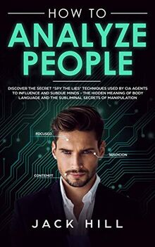 How to Analyze People: Discover the Secret "Spy the Lies" Techniques used by CIA Agents to Influence and Subdue Minds - The Hidden Meaning of Body Language and the Subliminal Secrets of Manipulation