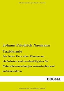 Taxidermie: Die Lehre Tiere aller Klassen am einfachsten und zweckmaessigsten fuer Naturaliensammlungen auszustopfen und aufzubewahren
