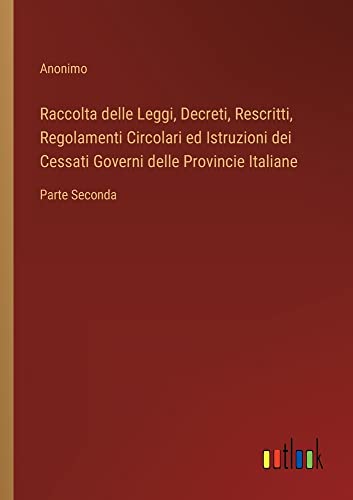 Raccolta delle Leggi, Decreti, Rescritti, Regolamenti Circolari ed Istruzioni dei Cessati Governi delle Provincie Italiane: Parte Seconda