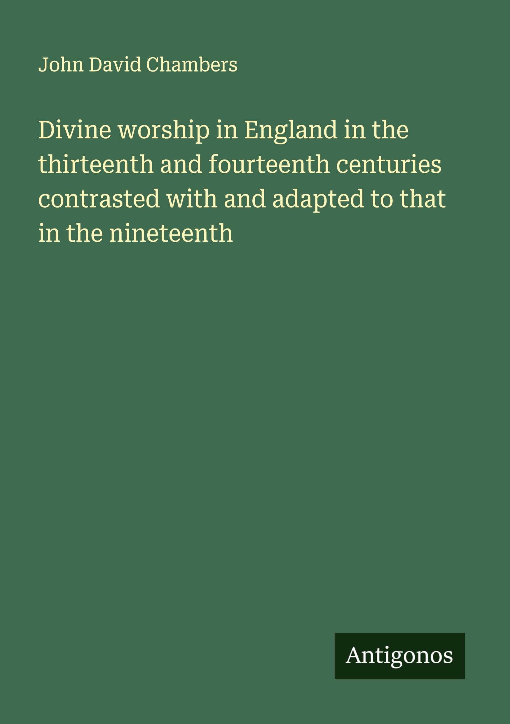 Divine worship in England in the thirteenth and fourteenth centuries contrasted with and adapted to that in the nineteenth