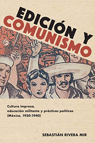 Edición y comunismo: Cultura impresa, educación militante y prácticas políticas (México, 1930-1940) (Historia Y Ciencias Sociales)