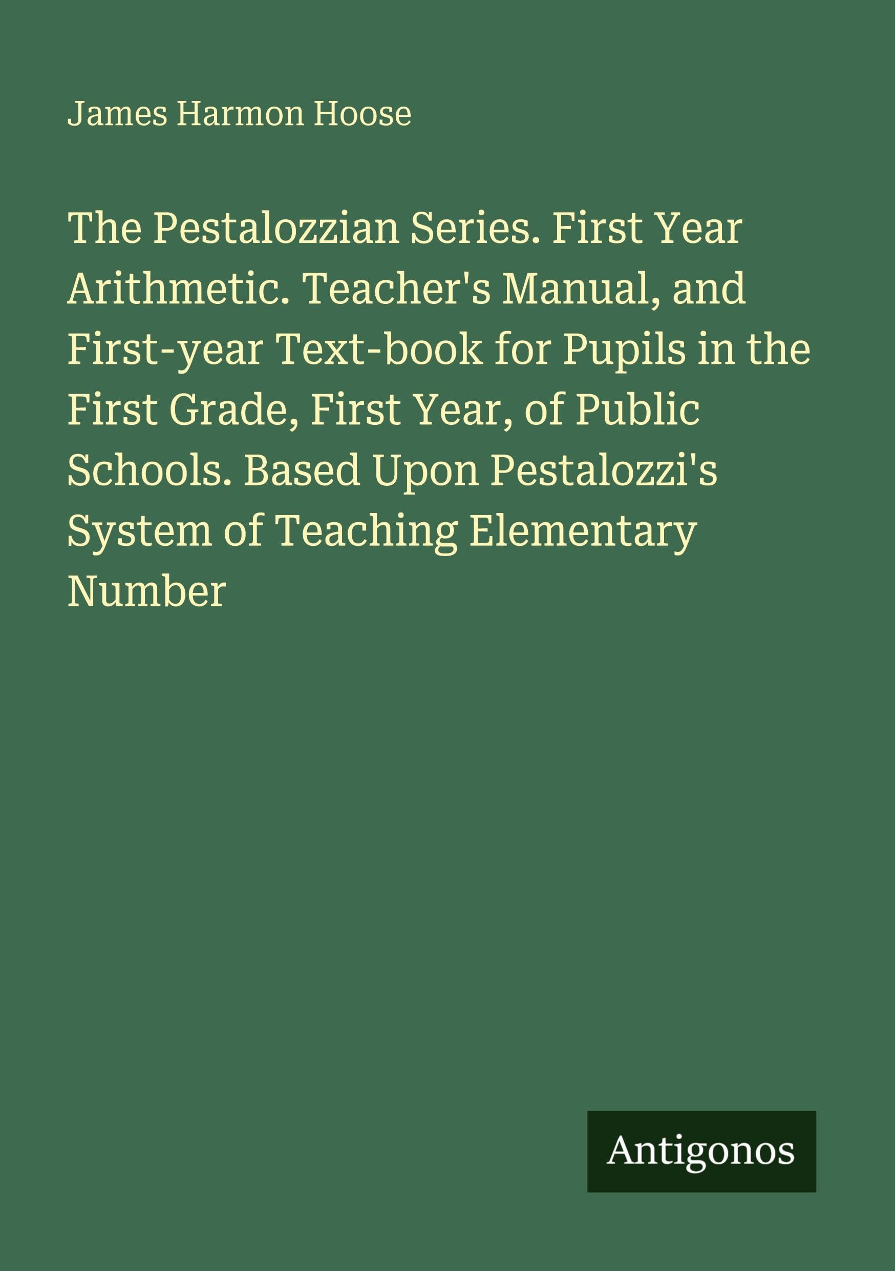 The Pestalozzian Series. First Year Arithmetic. Teacher's Manual, and First-year Text-book for Pupils in the First Grade, First Year, of Public ... System of Teaching Elementary Number