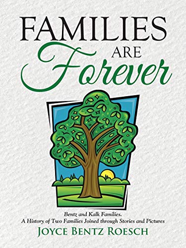 Families are Forever: Bentz and Kalk Families. A History of Two Families Joined through Stories and Pictures