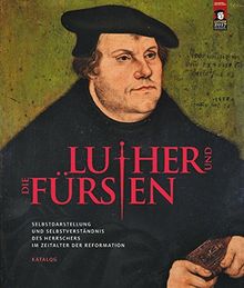 Luther und die Fürsten: Selbstdarstellung und Selbstverständnis des Herrschers im Zeitalter der Reformation - Katalog