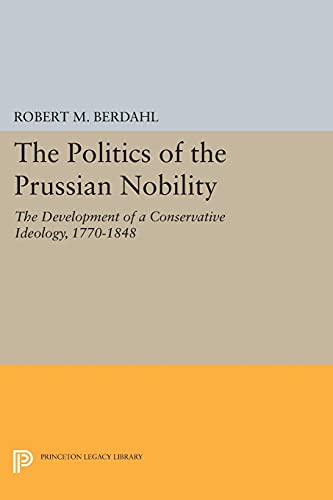 The Politics of the Prussian Nobility: The Development of a Conservative Ideology, 1770-1848 (Princeton Legacy Library)