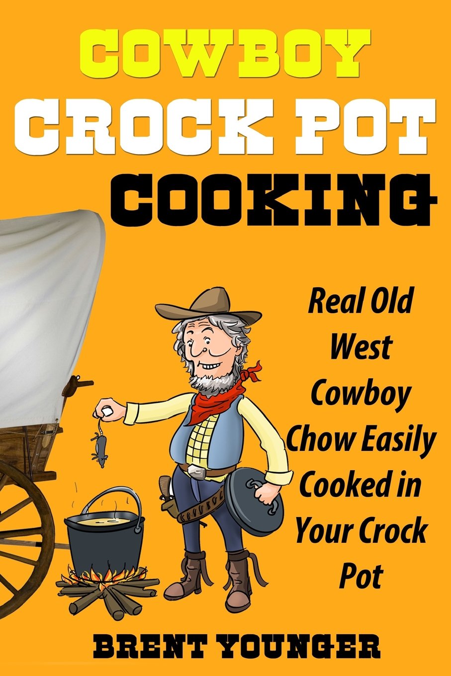 Cowboy Crock Pot Cooking: Real Old West Cowboy Chow Easily Cooked in Your Crock Pot