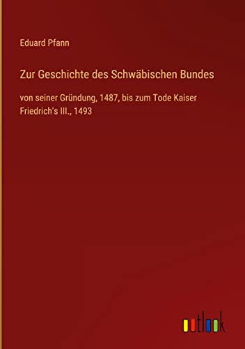 Zur Geschichte des Schwäbischen Bundes: von seiner Gründung, 1487, bis zum Tode Kaiser Friedrich's III., 1493