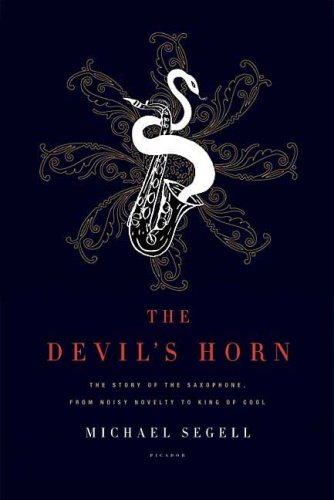 Michael Segell The Devil's Horn, The Story Of The Saxophone, From Noisy Novelty To King Of Cool