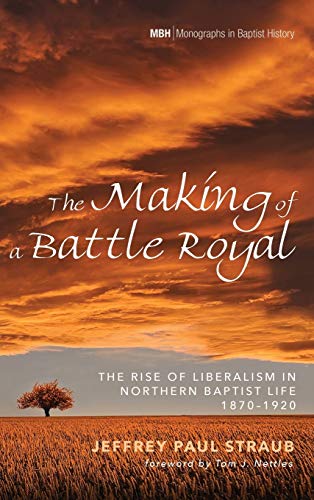 The Making of a Battle Royal: The Rise of Liberalism in Northern Baptist Life, 1870-1920 (Monographs in Baptist History)