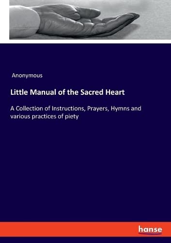Little Manual of the Sacred Heart: A Collection of Instructions, Prayers, Hymns and various practices of piety