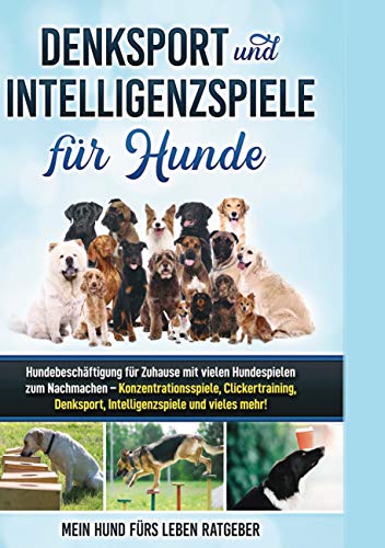 Denksport und Intelligenzspiele für Hunde: Hundebeschäftigung für Zuhause mit vielen Hundespielen zum Nachmachen - Konzentrationsspiele, Klickertraining, Denksport, Intelligenzspiele und vieles mehr!