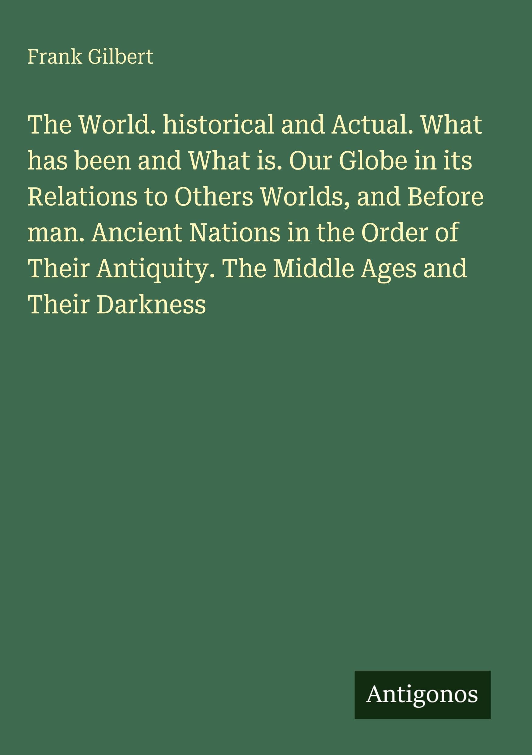 The World. historical and Actual. What has been and What is. Our Globe in its Relations to Others Worlds, and Before man. Ancient Nations in the Order ... Antiquity. The Middle Ages and Their Darkness