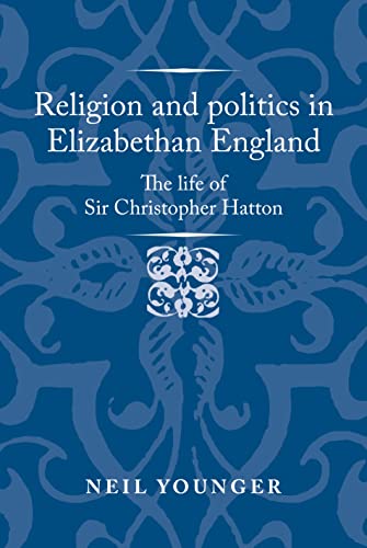 Religion and politics in Elizabethan England: The Life of Sir Christopher Hatton (Politics, Culture and Society in Early Modern Britain)