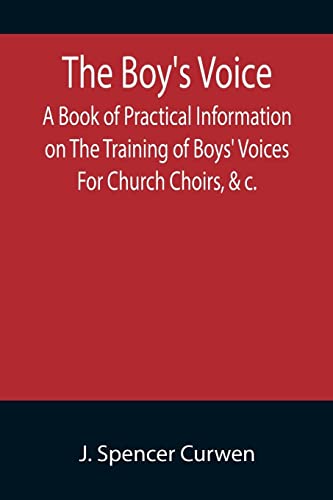 The Boy's Voice; A Book of Practical Information on The Training of Boys' Voices For Church Choirs, &c.