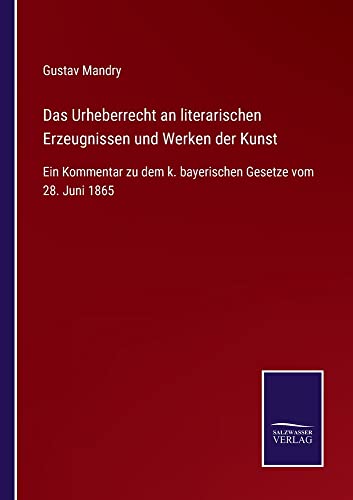 Das Urheberrecht an literarischen Erzeugnissen und Werken der Kunst: Ein Kommentar zu dem k. bayerischen Gesetze vom 28. Juni 1865