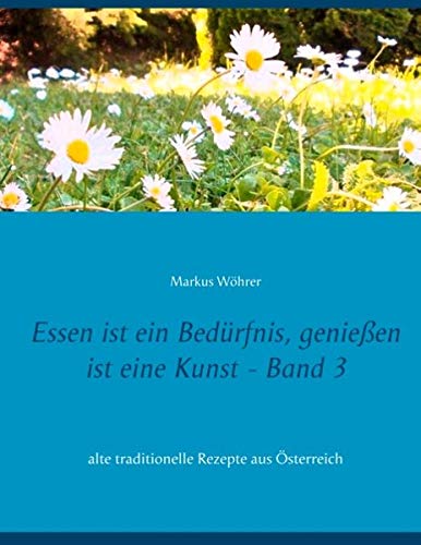 Essen ist ein Bedürfnis, genießen ist eine Kunst Band 3: alte traditionelle Rezepte aus Österreich